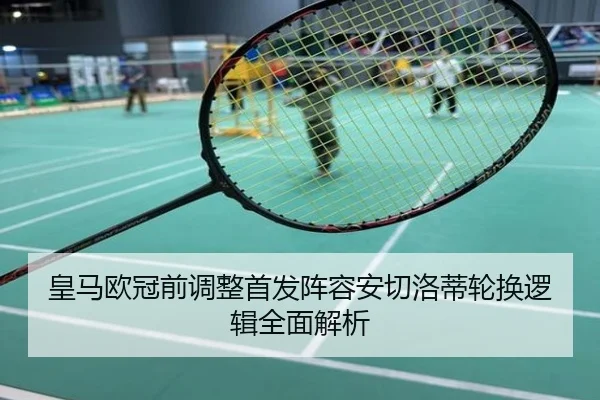 皇马欧冠前调整首发阵容安切洛蒂轮换逻辑全面解析