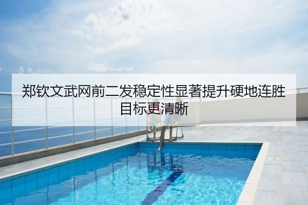 郑钦文武网前二发稳定性显著提升硬地连胜目标更清晰
