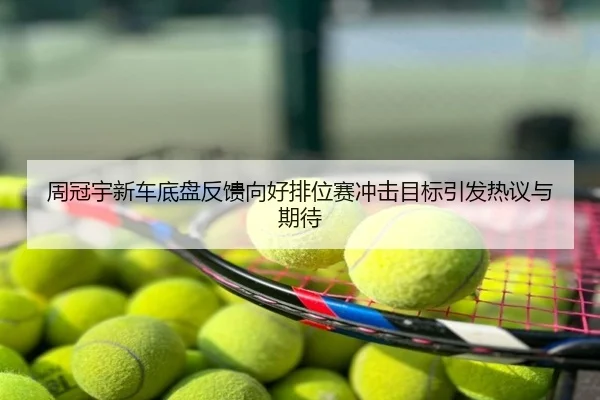 周冠宇新车底盘反馈向好排位赛冲击目标引发热议与期待