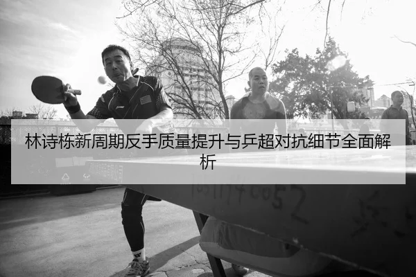 林诗栋新周期反手质量提升与乒超对抗细节全面解析